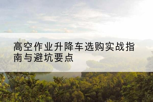 天水升降车怎么选-高空作业升降车选购实战指南与避坑要点