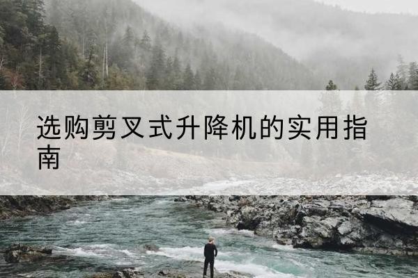 天水剪叉式升降机怎么选-选购剪叉式升降机的实用指南