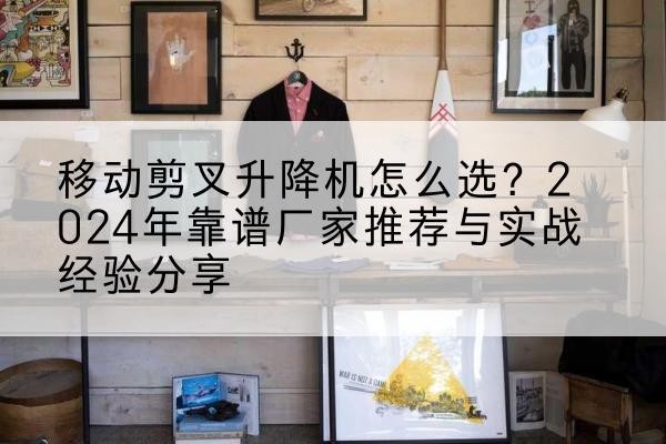 天水升降平台厂家推荐-移动剪叉升降机怎么选？2024年靠谱厂家推荐与实战经验分享
