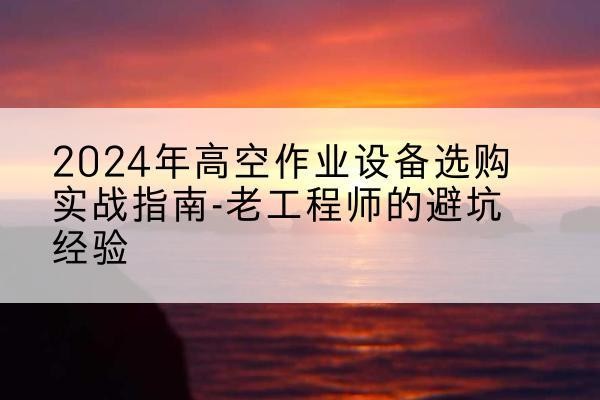 天水高空作业升降机厂家推荐-2024年高空作业设备选购实战指南-老工程师的避坑经验
