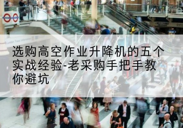 天水高空作业升降机厂家-选购高空作业升降机的五个实战经验-老采购手把手教你避坑