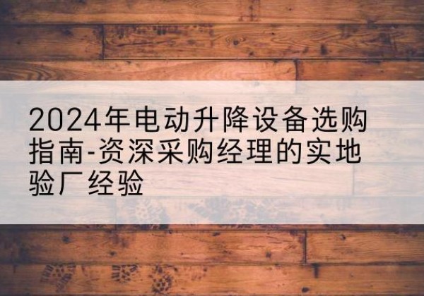 天水电动剪叉升降平台厂家-2024年电动升降设备选购指南-资深采购经理的实地验厂经验