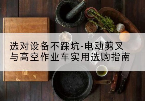 天水电动剪叉升降平台怎么选-选对设备不踩坑-电动剪叉与高空作业车实用选购指南