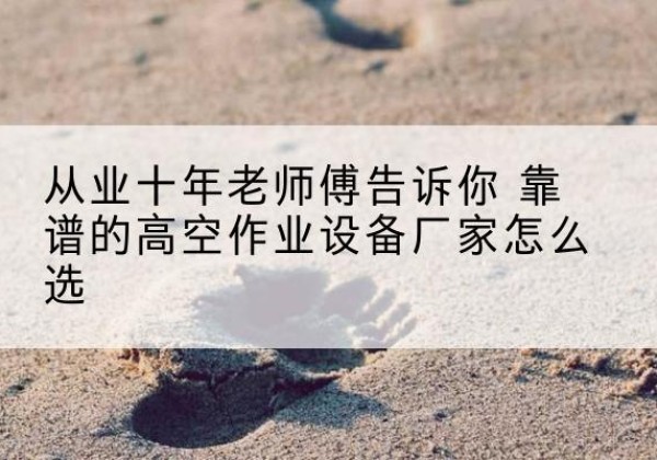 天水高空作业升降机厂家推荐-从业十年老师傅告诉你 靠谱的高空作业设备厂家怎么选