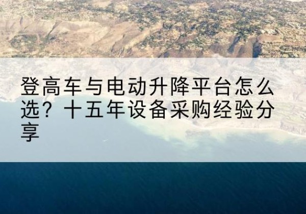 天水登高车厂家厂家-登高车与电动升降平台怎么选？十五年设备采购经验分享
