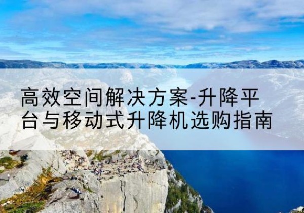 天水升降平台厂家-*空间解决方案-升降平台与移动式升降机选购指南