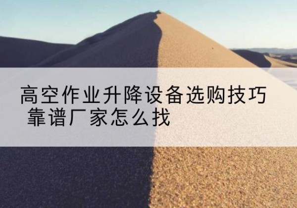 天水电动升降平台厂家推荐-高空作业升降设备选购技巧 靠谱厂家怎么找