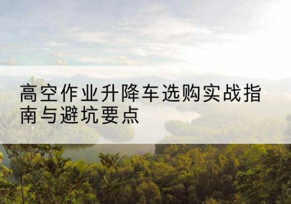 天水升降车怎么选-高空作业升降车选购实战指南与避坑要点