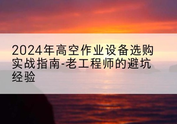 天水高空作业升降机厂家推荐-2024年高空作业设备选购实战指南-老工程师的避坑经验