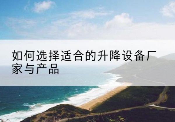 天水电动升降平台厂家-如何选择适合的升降设备厂家与产品